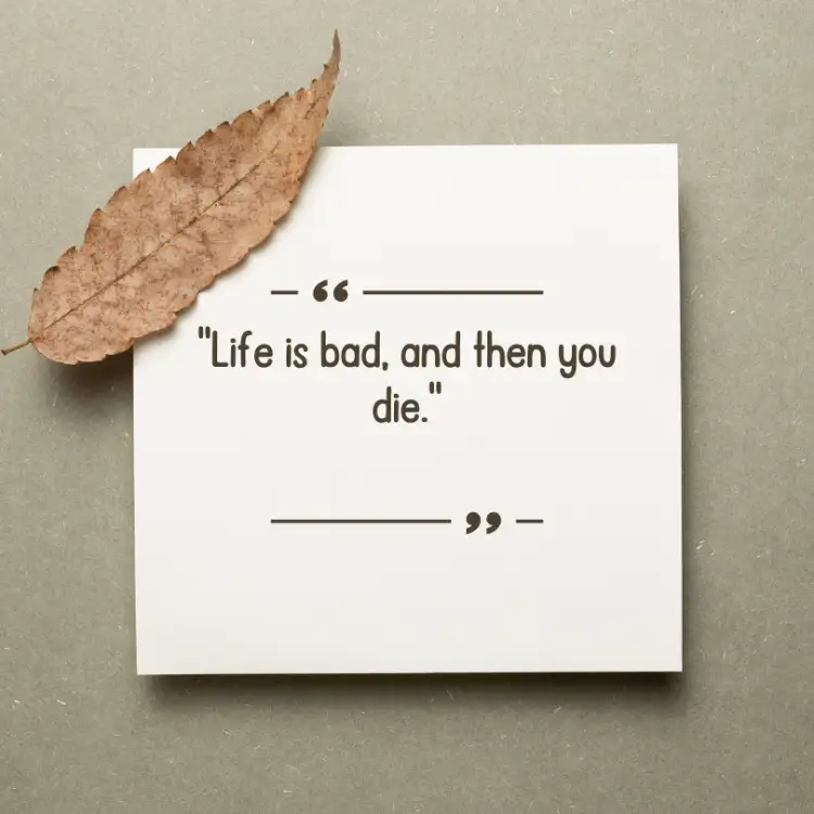 "Life is bad, and then you die." Dennis Leary